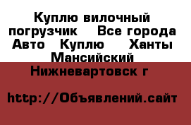 Куплю вилочный погрузчик! - Все города Авто » Куплю   . Ханты-Мансийский,Нижневартовск г.